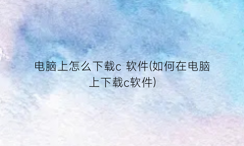 “电脑上怎么下载c软件(如何在电脑上下载c软件)